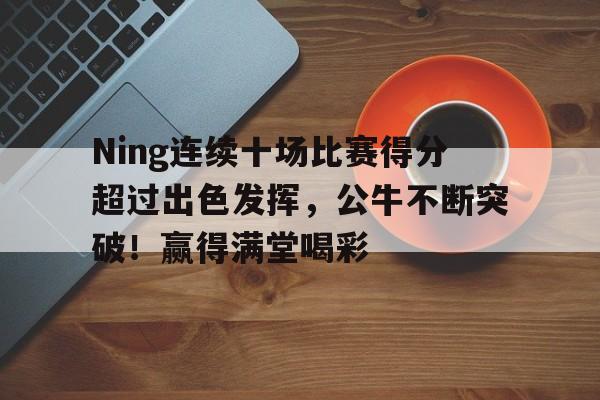开云App-Ning连续十场比赛得分超过出色发挥，公牛不断突破！赢得满堂喝彩的简单介绍