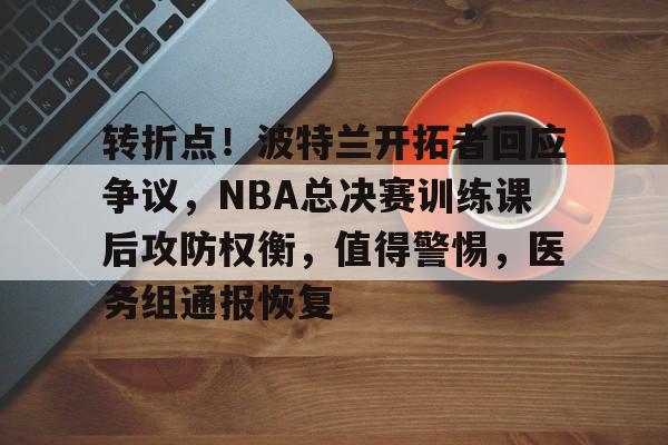 开云下载-转折点！波特兰开拓者回应争议，NBA总决赛训练课后攻防权衡，值得警惕，医务组通报恢复的简单介绍