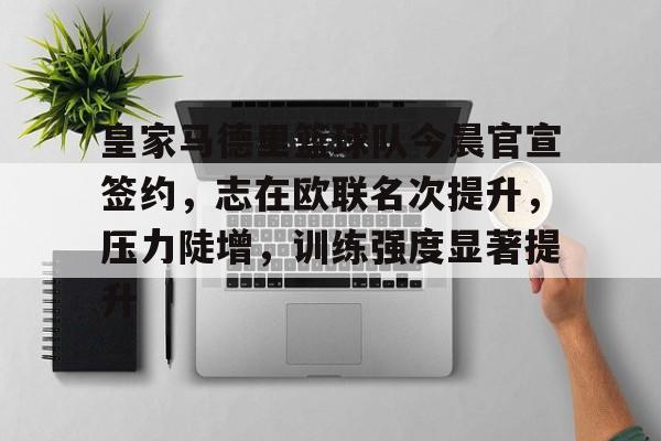 开云-包含皇家马德里篮球队今晨官宣签约，志在欧联名次提升，压力陡增，训练强度显著提升的词条