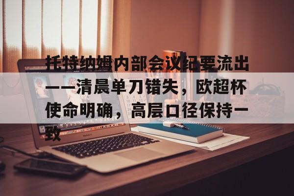 托特纳姆内部会议纪要流出——清晨单刀错失，欧超杯使命明确，高层口径保持一致的简单介绍