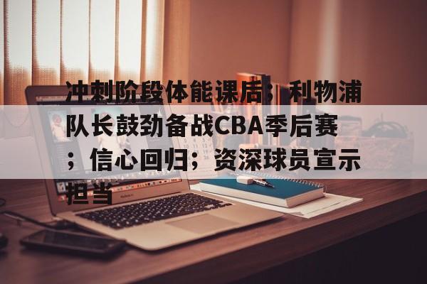 开云新版-关于冲刺阶段体能课后；利物浦队长鼓劲备战CBA季后赛；信心回归；资深球员宣示担当的信息
